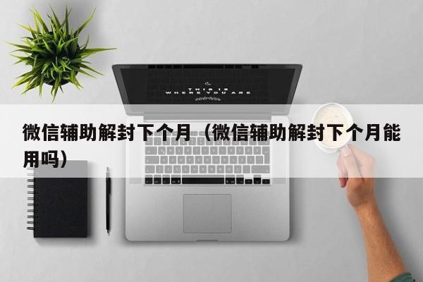 预加保号-微信辅助解封下个月（微信辅助解封下个月能用吗）(1)