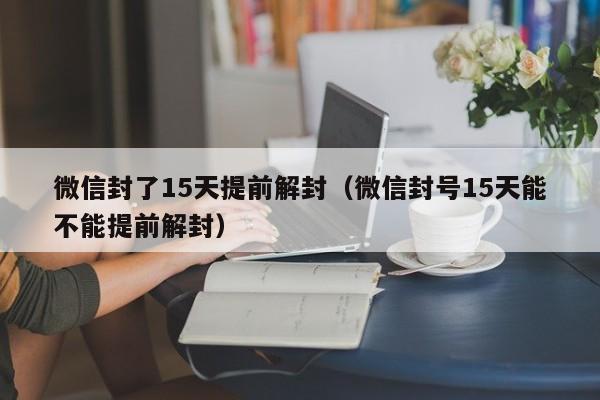 微信封号-微信封了15天提前解封（微信封号15天能不能提前解封）(1)