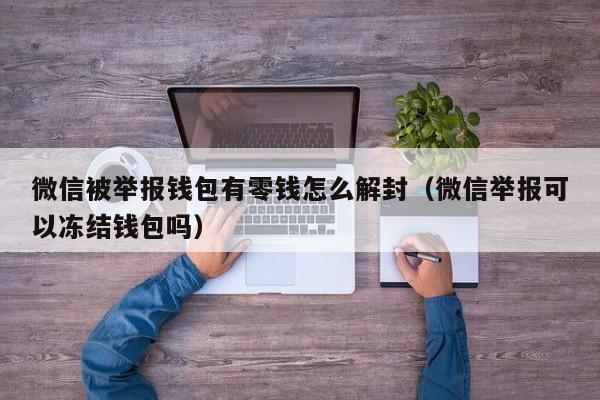 微信解封-微信被举报钱包有零钱怎么解封（微信举报可以冻结钱包吗）(1)