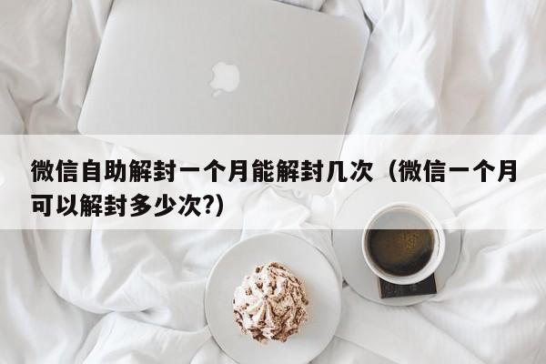 微信注册-微信自助解封一个月能解封几次（微信一个月可以解封多少次?）(1)