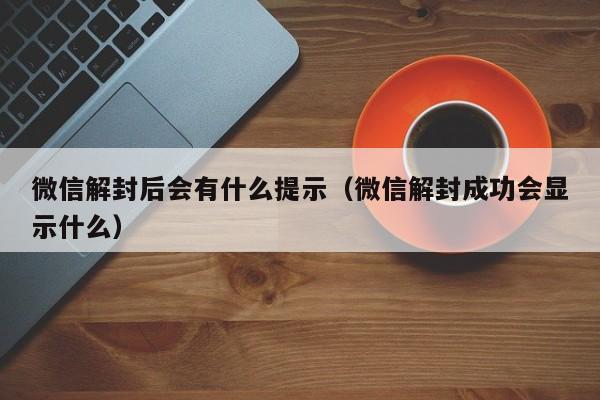 微信辅助-微信解封后会有什么提示（微信解封成功会显示什么）(1)