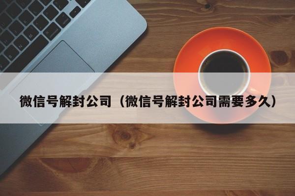 微信辅助-微信号解封公司（微信号解封公司需要多久）(1)