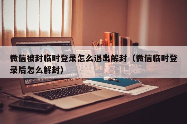 微信解封-微信被封临时登录怎么退出解封（微信临时登录后怎么解封）(1)