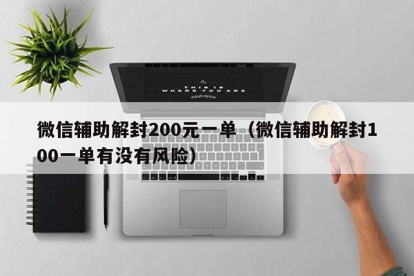 微信解封-微信辅助解封200元一单（微信辅助解封100一单有没有风险）(1)