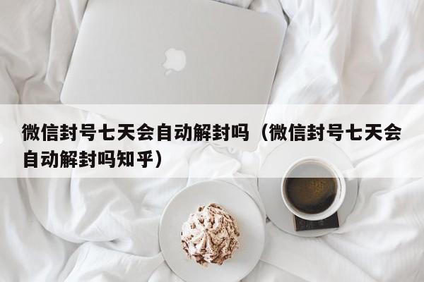 微信封号-微信封号七天会自动解封吗（微信封号七天会自动解封吗知乎）(1)