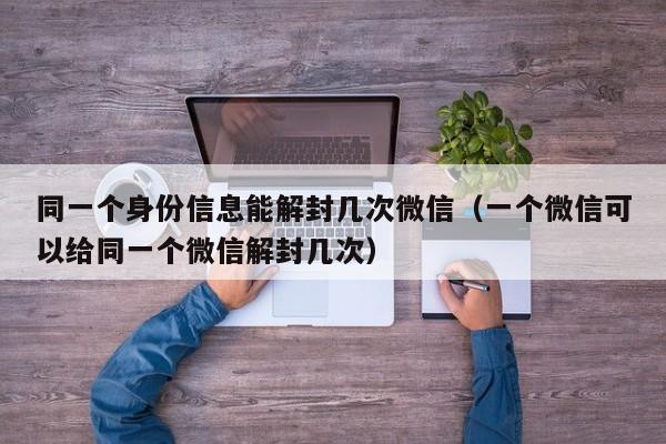 微信注册-同一个身份信息能解封几次微信（一个微信可以给同一个微信解封几次）(1)