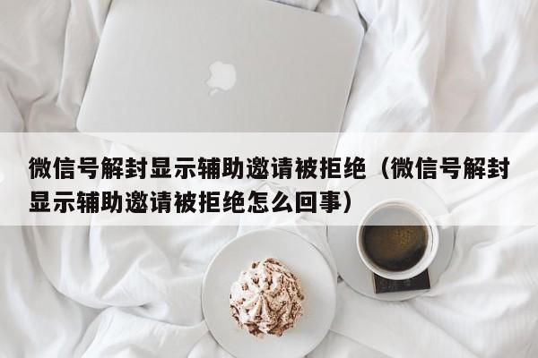 预加保号-微信号解封显示辅助邀请被拒绝（微信号解封显示辅助邀请被拒绝怎么回事）(1)