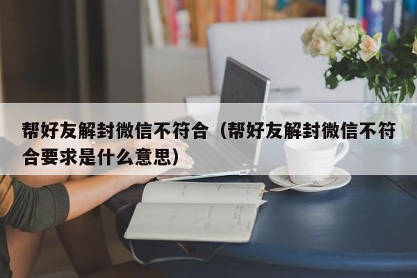 微信封号-帮好友解封微信不符合（帮好友解封微信不符合要求是什么意思）(1)