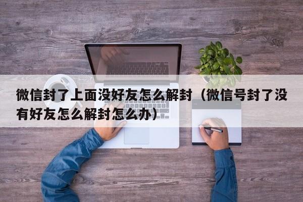 微信注册-微信封了上面没好友怎么解封（微信号封了没有好友怎么解封怎么办）(1)