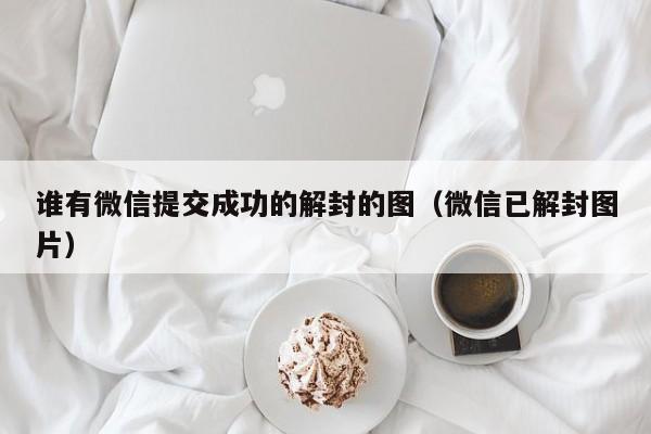 微信辅助-谁有微信提交成功的解封的图（微信已解封图片）(1)