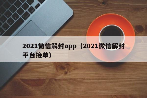 微信封号-2021微信解封app（2021微信解封平台接单）(1)