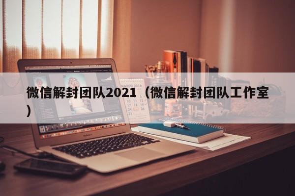 微信封号-微信解封团队2021（微信解封团队工作室）(1)