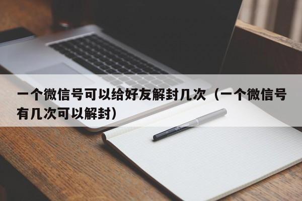 微信注册-一个微信号可以给好友解封几次（一个微信号有几次可以解封）(1)