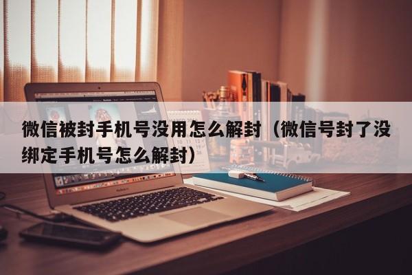 微信封号-微信被封手机号没用怎么解封（微信号封了没绑定手机号怎么解封）(1)