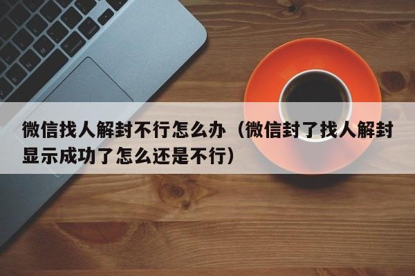 微信辅助-微信找人解封不行怎么办（微信封了找人解封显示成功了怎么还是不行）(1)