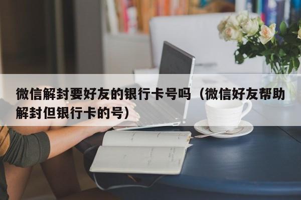 微信辅助-微信解封要好友的银行卡号吗（微信好友帮助解封但银行卡的号）(1)