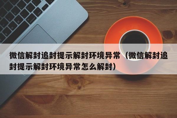 预加保号-微信解封追封提示解封环境异常（微信解封追封提示解封环境异常怎么解封）(1)