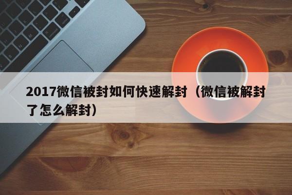 预加保号-2017微信被封如何快速解封（微信被解封了怎么解封）(1)