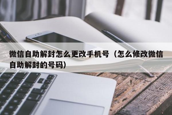 微信注册-微信自助解封怎么更改手机号（怎么修改微信自助解封的号码）(1)