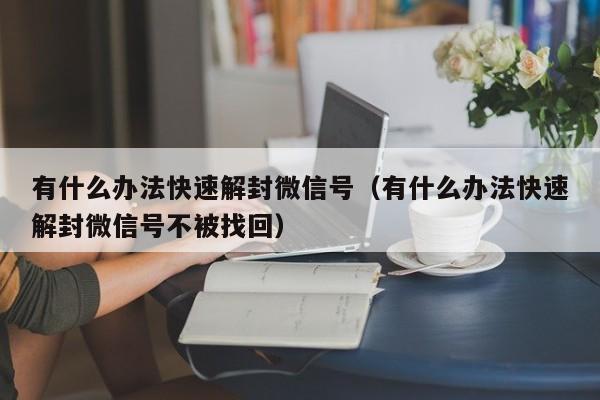 微信解封-有什么办法快速解封微信号（有什么办法快速解封微信号不被找回）(1)