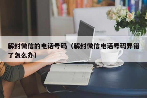 微信辅助-解封微信的电话号码（解封微信电话号码弄错了怎么办）(1)