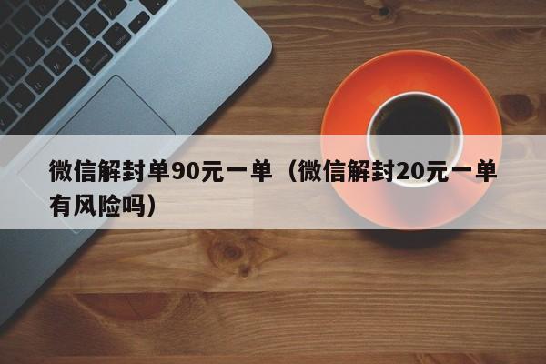 微信注册-微信解封单90元一单（微信解封20元一单有风险吗）(1)