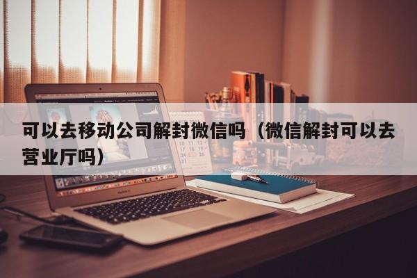 预加保号-可以去移动公司解封微信吗（微信解封可以去营业厅吗）(1)