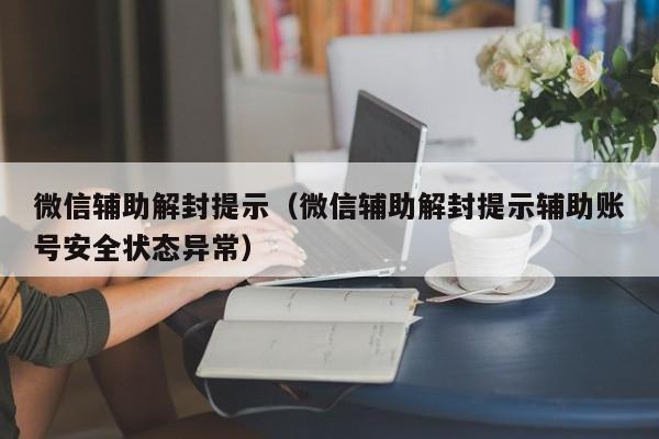 微信注册-微信辅助解封提示（微信辅助解封提示辅助账号安全状态异常）(1)