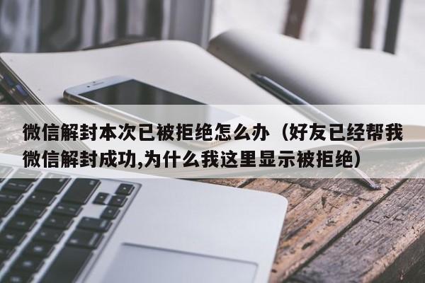 预加保号-微信解封本次已被拒绝怎么办（好友已经帮我微信解封成功,为什么我这里显示被拒绝）(1)