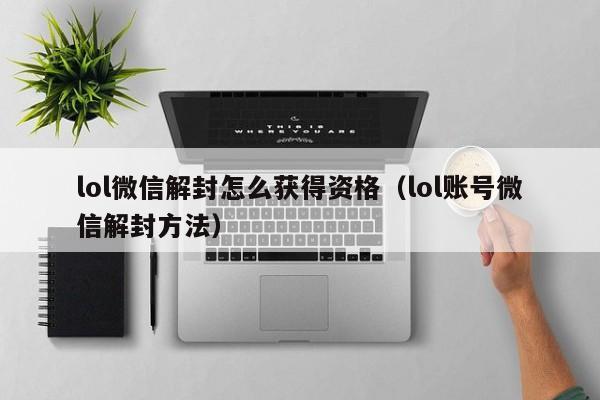 微信辅助-lol微信解封怎么获得资格（lol账号微信解封方法）(1)