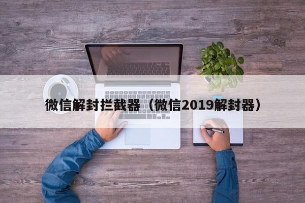 微信封号-微信解封拦截器（微信2019解封器）(1)