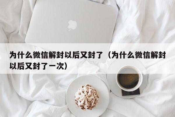 微信注册-为什么微信解封以后又封了（为什么微信解封以后又封了一次）(1)