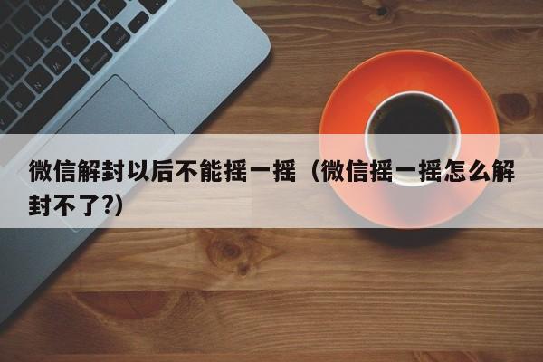 微信辅助-微信解封以后不能摇一摇（微信摇一摇怎么解封不了?）(1)