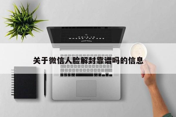 微信辅助-关于微信人脸解封靠谱吗的信息(1)