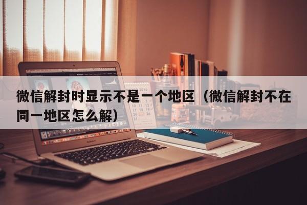 微信注册-微信解封时显示不是一个地区（微信解封不在同一地区怎么解）(1)