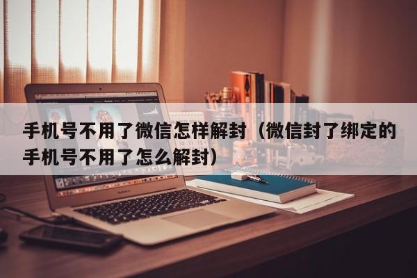 微信辅助-手机号不用了微信怎样解封（微信封了绑定的手机号不用了怎么解封）(1)