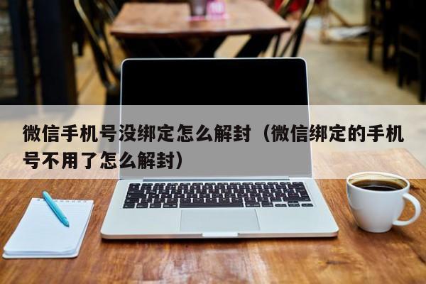 微信注册-微信手机号没绑定怎么解封（微信绑定的手机号不用了怎么解封）(1)