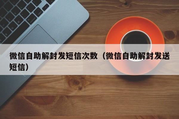 微信注册-微信自助解封发短信次数（微信自助解封发送短信）(1)