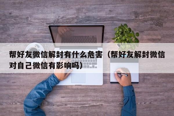 微信注册-帮好友微信解封有什么危害（帮好友解封微信对自己微信有影响吗）(1)