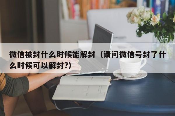 微信辅助-微信被封什么时候能解封（请问微信号封了什么时候可以解封?）(1)