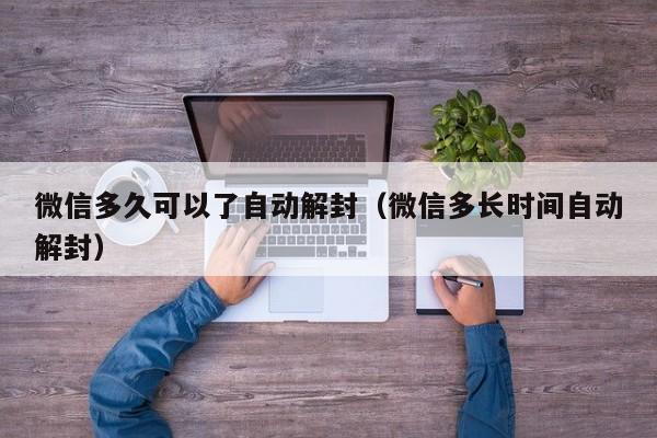 微信辅助-微信多久可以了自动解封（微信多长时间自动解封）(1)