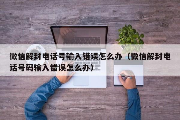 微信辅助-微信解封电话号输入错误怎么办（微信解封电话号码输入错误怎么办）(1)