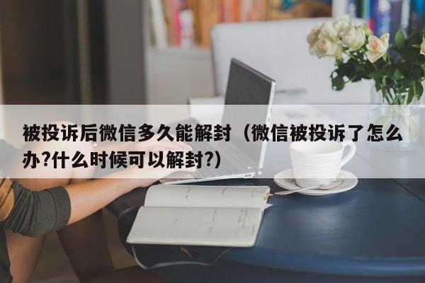 微信注册-被投诉后微信多久能解封（微信被投诉了怎么办?什么时候可以解封?）(1)