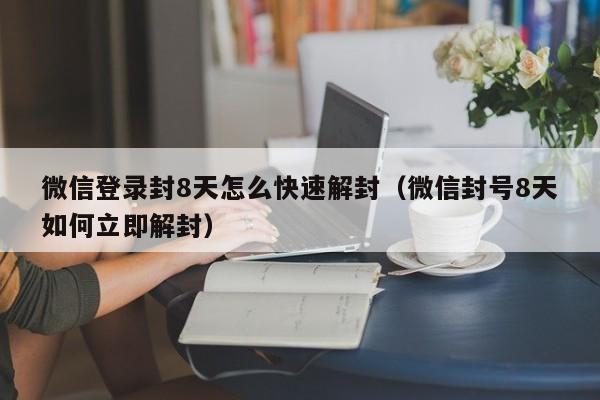 微信解封-微信登录封8天怎么快速解封（微信封号8天如何立即解封）(1)