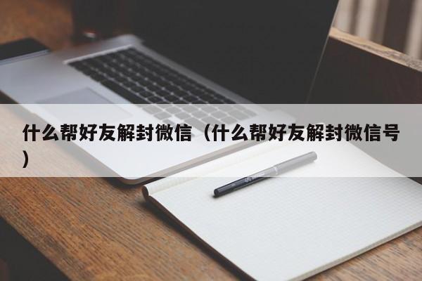 微信封号-什么帮好友解封微信（什么帮好友解封微信号）(1)