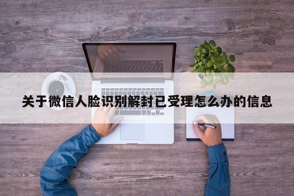 微信辅助-关于微信人脸识别解封已受理怎么办的信息(1)