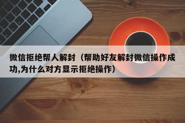 预加保号-微信拒绝帮人解封（帮助好友解封微信操作成功,为什么对方显示拒绝操作）(1)