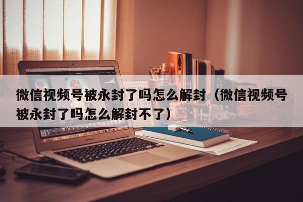 预加保号-微信视频号被永封了吗怎么解封（微信视频号被永封了吗怎么解封不了）(1)