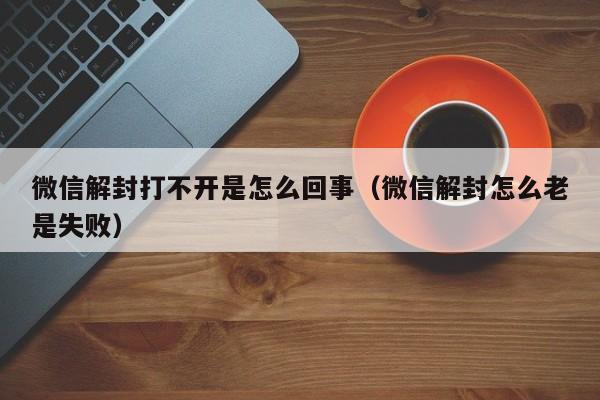 微信辅助-微信解封打不开是怎么回事（微信解封怎么老是失败）(1)