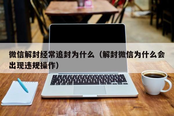 预加保号-微信解封经常追封为什么（解封微信为什么会出现违规操作）(1)